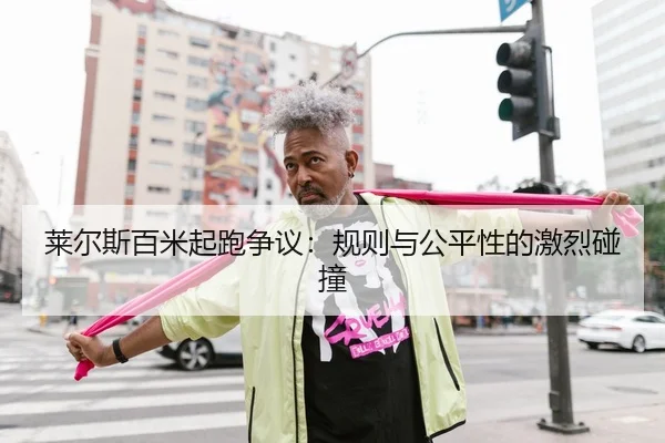 莱尔斯百米起跑争议：规则与公平性的激烈碰撞