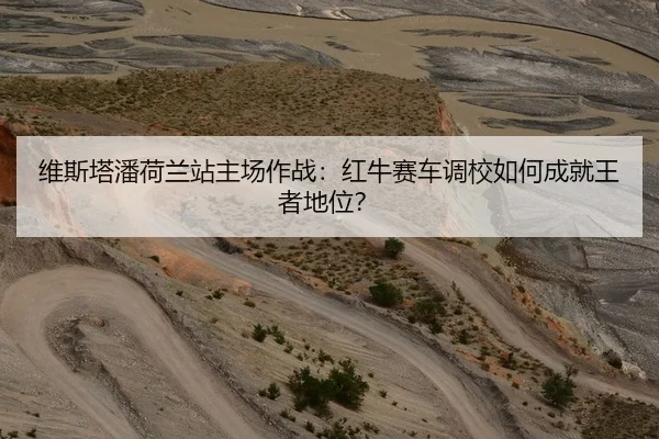 维斯塔潘荷兰站主场作战：红牛赛车调校如何成就王者地位？