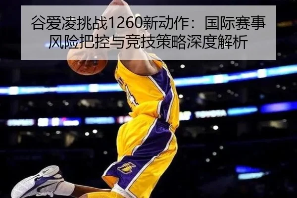 谷爱凌挑战1260新动作：国际赛事风险把控与竞技策略深度解析