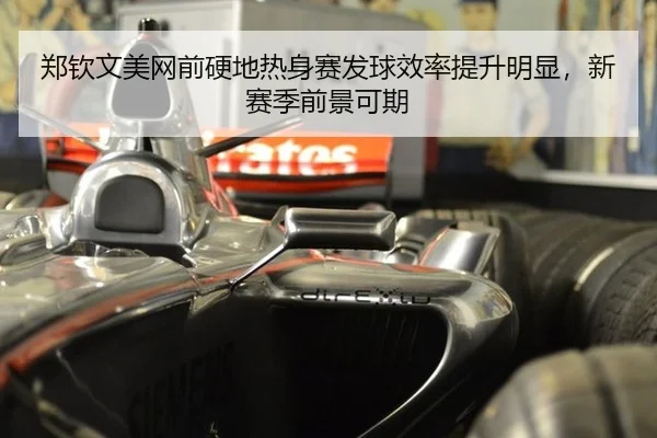 郑钦文美网前硬地热身赛发球效率提升明显，新赛季前景可期