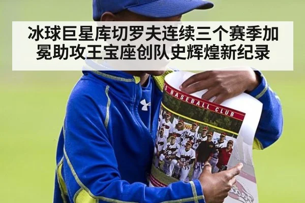 冰球巨星库切罗夫连续三个赛季加冕助攻王宝座创队史辉煌新纪录