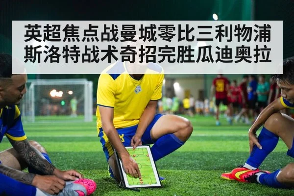 英超焦点战曼城零比三利物浦斯洛特战术奇招完胜瓜迪奥拉