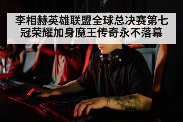李相赫英雄联盟全球总决赛第七冠荣耀加身魔王传奇永不落幕