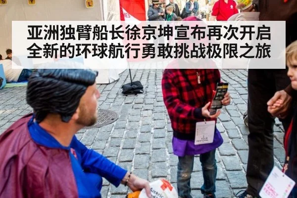 亚洲独臂船长徐京坤宣布再次开启全新的环球航行勇敢挑战极限之旅