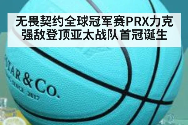 无畏契约全球冠军赛PRX力克强敌登顶亚太战队首冠诞生