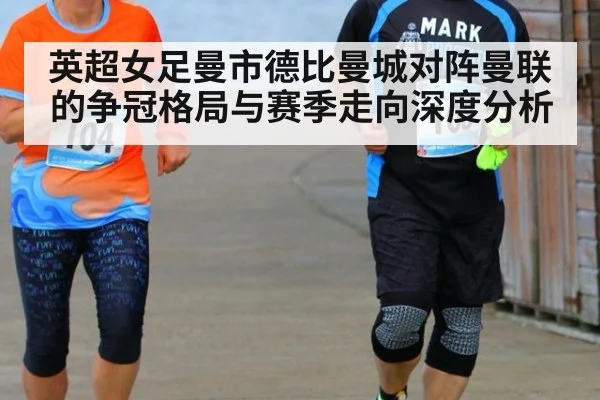 英超女足曼市德比曼城对阵曼联的争冠格局与赛季走向深度分析