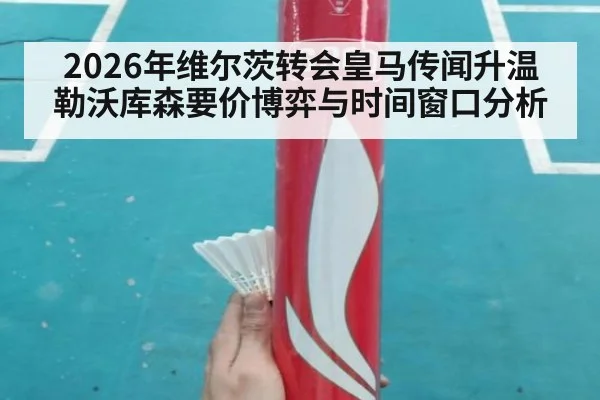2026年维尔茨转会皇马传闻升温 勒沃库森要价博弈与时间窗口分析